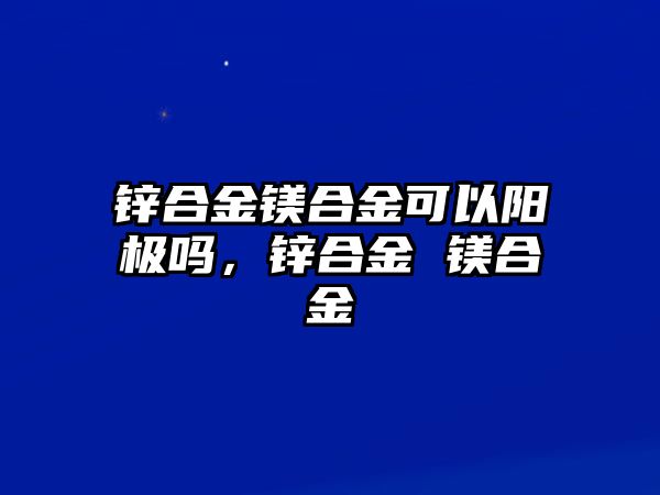 鋅合金鎂合金可以陽(yáng)極嗎，鋅合金 鎂合金