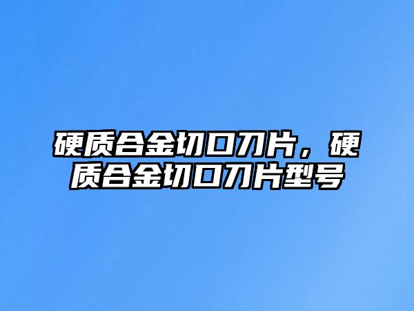 硬質(zhì)合金切口刀片，硬質(zhì)合金切口刀片型號(hào)