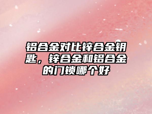 鋁合金對比鋅合金鑰匙，鋅合金和鋁合金的門鎖哪個好