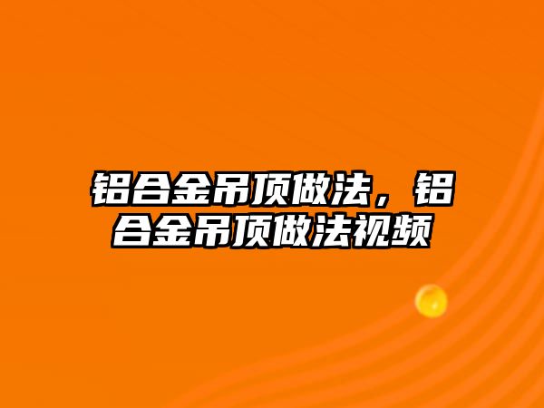 鋁合金吊頂做法，鋁合金吊頂做法視頻