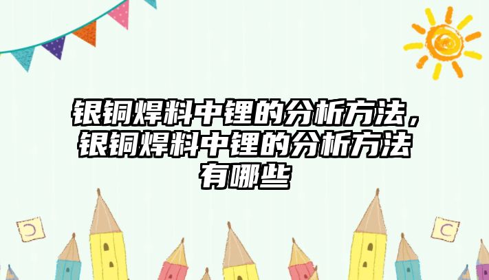 銀銅焊料中鋰的分析方法，銀銅焊料中鋰的分析方法有哪些