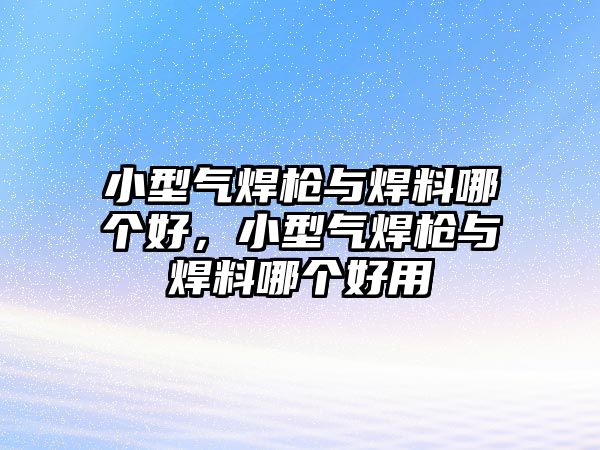 小型氣焊槍與焊料哪個好，小型氣焊槍與焊料哪個好用