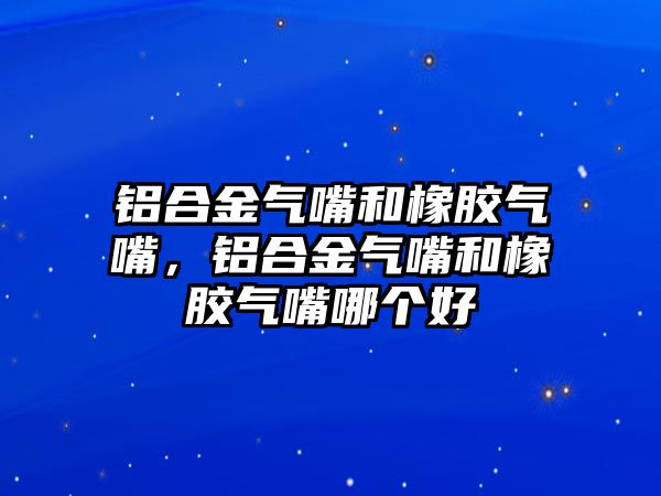 鋁合金氣嘴和橡膠氣嘴，鋁合金氣嘴和橡膠氣嘴哪個好