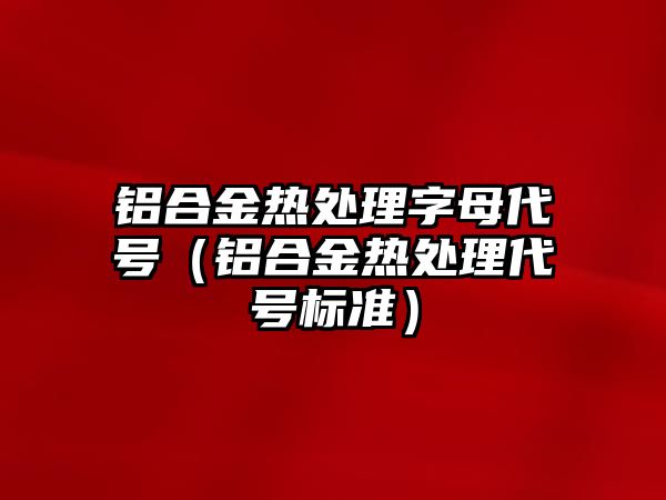 鋁合金熱處理字母代號（鋁合金熱處理代號標準）