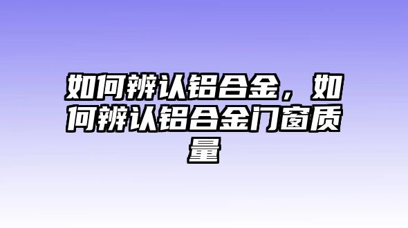 如何辨認(rèn)鋁合金，如何辨認(rèn)鋁合金門窗質(zhì)量