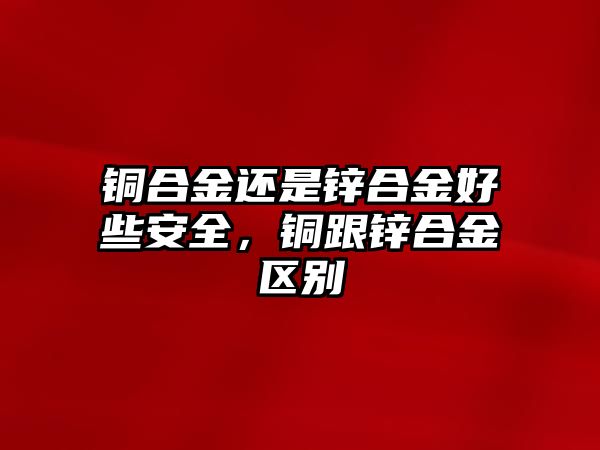 銅合金還是鋅合金好些安全，銅跟鋅合金區(qū)別