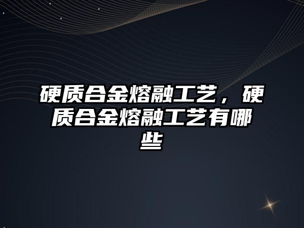 硬質(zhì)合金熔融工藝，硬質(zhì)合金熔融工藝有哪些