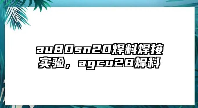 au80sn20焊料焊接實驗，agcu28焊料