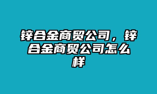 鋅合金商貿(mào)公司，鋅合金商貿(mào)公司怎么樣