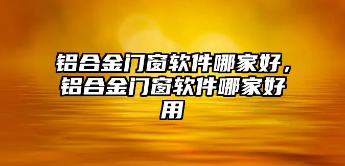 鋁合金門(mén)窗軟件哪家好，鋁合金門(mén)窗軟件哪家好用