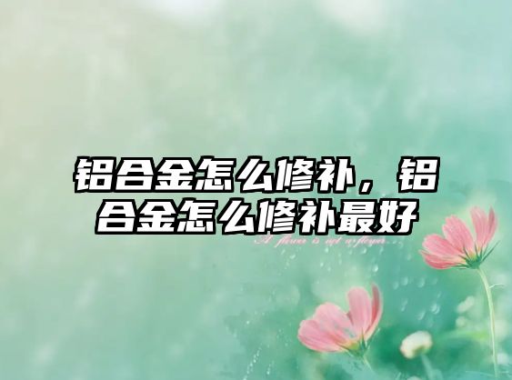 鋁合金怎么修補，鋁合金怎么修補最好