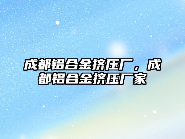 成都鋁合金擠壓廠，成都鋁合金擠壓廠家