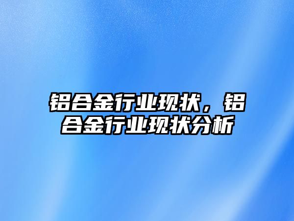 鋁合金行業(yè)現(xiàn)狀，鋁合金行業(yè)現(xiàn)狀分析