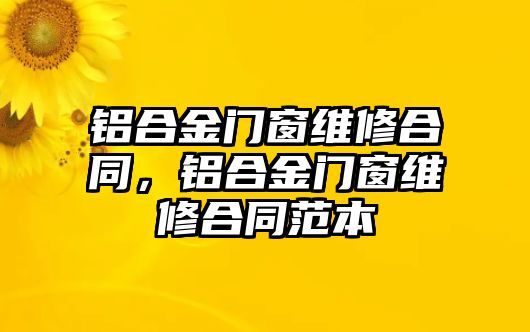 鋁合金門窗維修合同，鋁合金門窗維修合同范本