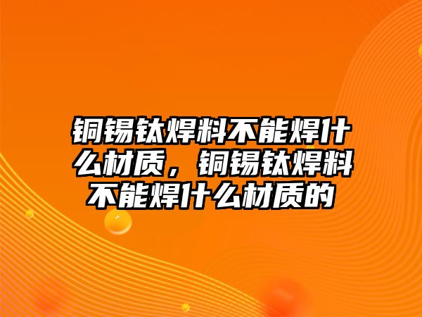 銅錫鈦焊料不能焊什么材質(zhì)，銅錫鈦焊料不能焊什么材質(zhì)的