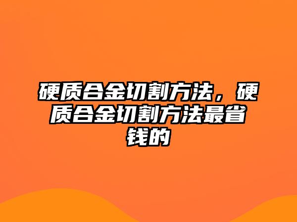 硬質(zhì)合金切割方法，硬質(zhì)合金切割方法最省錢的