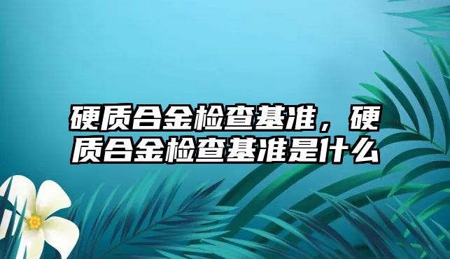 硬質(zhì)合金檢查基準(zhǔn)，硬質(zhì)合金檢查基準(zhǔn)是什么