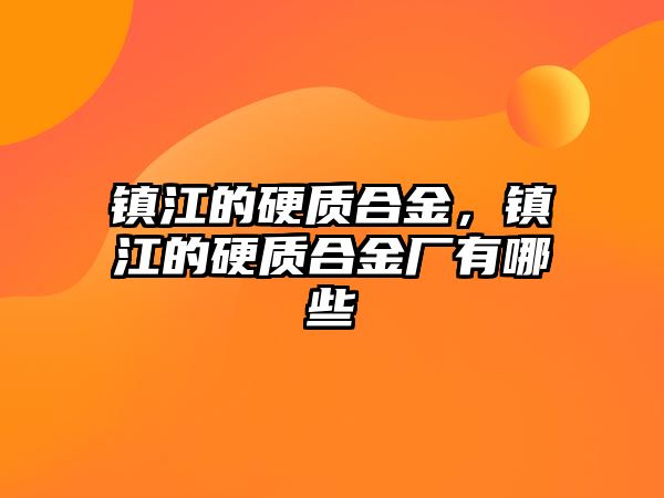 鎮(zhèn)江的硬質(zhì)合金，鎮(zhèn)江的硬質(zhì)合金廠有哪些