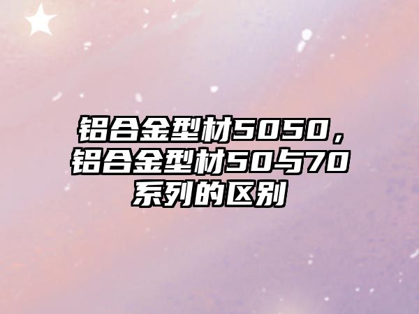 鋁合金型材5050，鋁合金型材50與70系列的區(qū)別