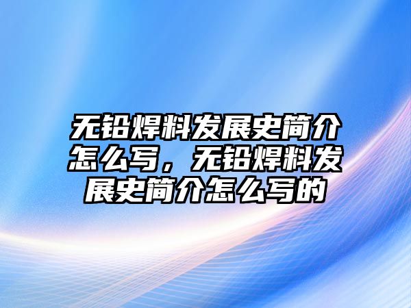 無鉛焊料發(fā)展史簡介怎么寫，無鉛焊料發(fā)展史簡介怎么寫的