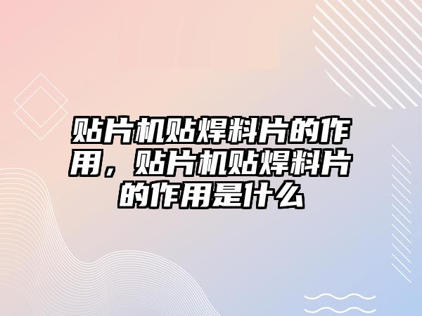 貼片機貼焊料片的作用，貼片機貼焊料片的作用是什么