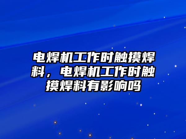 電焊機工作時觸摸焊料，電焊機工作時觸摸焊料有影響嗎