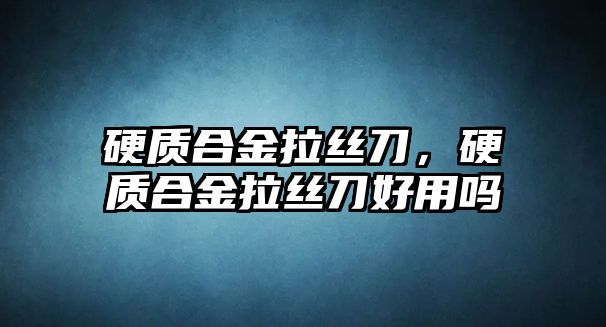 硬質(zhì)合金拉絲刀，硬質(zhì)合金拉絲刀好用嗎