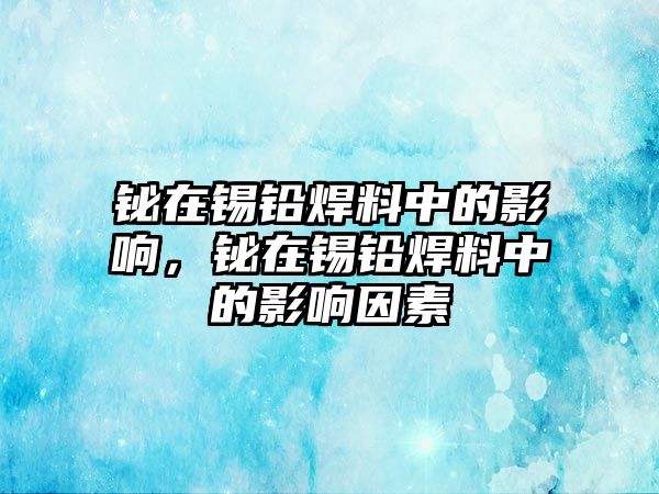 鉍在錫鉛焊料中的影響，鉍在錫鉛焊料中的影響因素