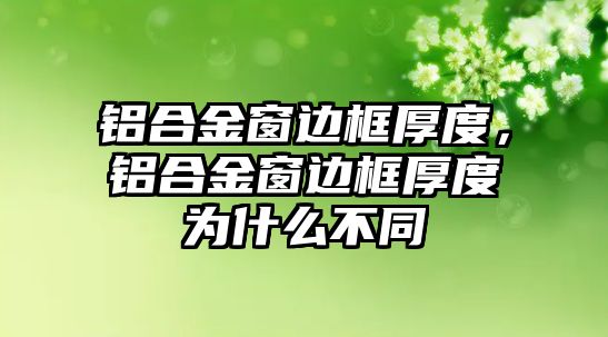 鋁合金窗邊框厚度，鋁合金窗邊框厚度為什么不同