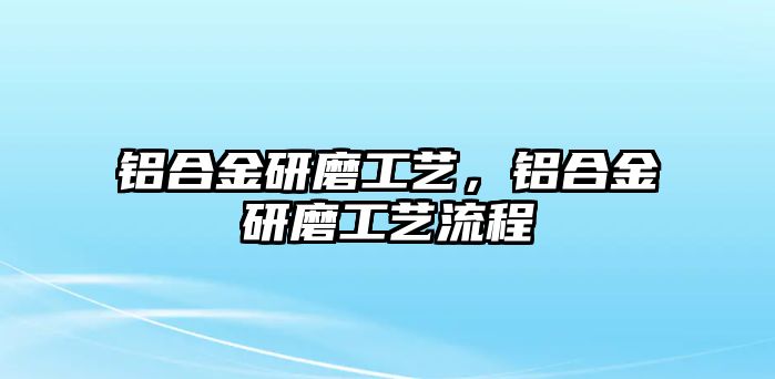 鋁合金研磨工藝，鋁合金研磨工藝流程