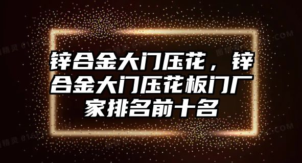 鋅合金大門壓花，鋅合金大門壓花板門廠家排名前十名