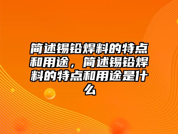 簡述錫鉛焊料的特點(diǎn)和用途，簡述錫鉛焊料的特點(diǎn)和用途是什么