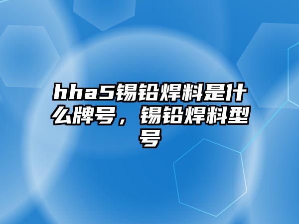 hha5錫鉛焊料是什么牌號，錫鉛焊料型號