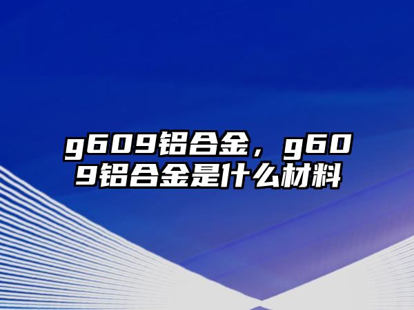 g609鋁合金，g609鋁合金是什么材料