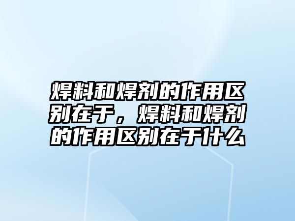 焊料和焊劑的作用區(qū)別在于，焊料和焊劑的作用區(qū)別在于什么