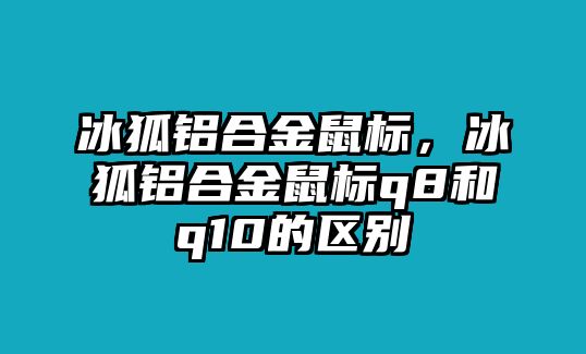 冰狐鋁合金鼠標，冰狐鋁合金鼠標q8和q10的區(qū)別