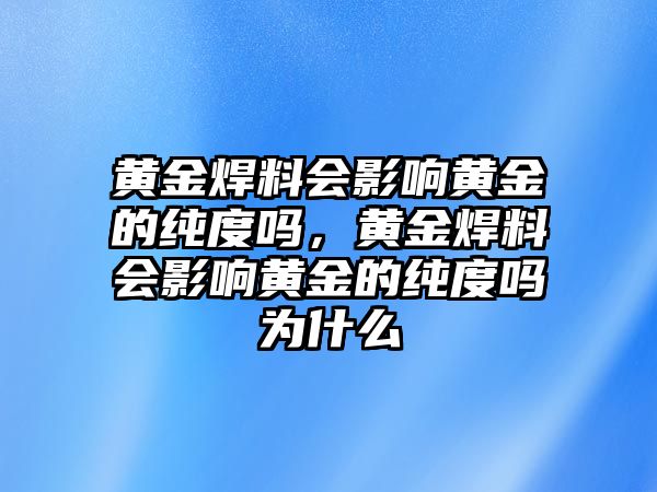 黃金焊料會影響黃金的純度嗎，黃金焊料會影響黃金的純度嗎為什么