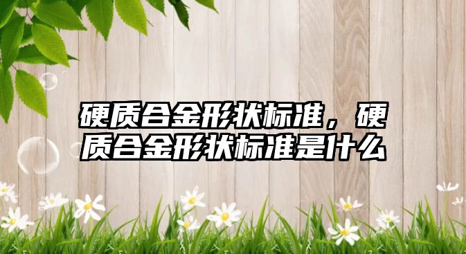 硬質合金形狀標準，硬質合金形狀標準是什么