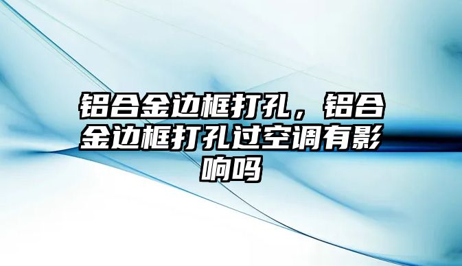 鋁合金邊框打孔，鋁合金邊框打孔過(guò)空調(diào)有影響嗎