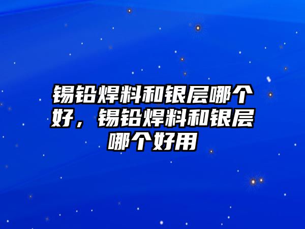 錫鉛焊料和銀層哪個(gè)好，錫鉛焊料和銀層哪個(gè)好用