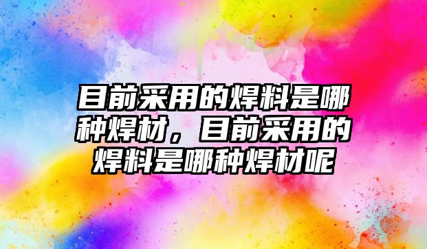 目前采用的焊料是哪種焊材，目前采用的焊料是哪種焊材呢