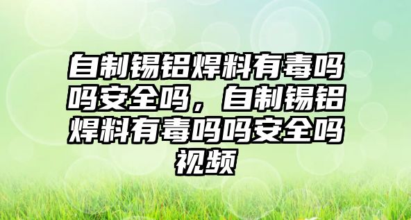 自制錫鋁焊料有毒嗎嗎安全嗎，自制錫鋁焊料有毒嗎嗎安全嗎視頻