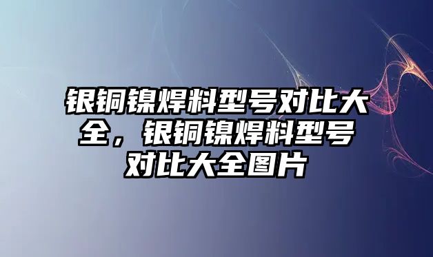 銀銅鎳焊料型號(hào)對(duì)比大全，銀銅鎳焊料型號(hào)對(duì)比大全圖片