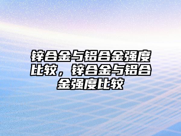 鋅合金與鋁合金強(qiáng)度比較，鋅合金與鋁合金強(qiáng)度比較