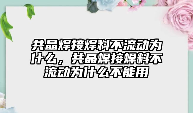 共晶焊接焊料不流動為什么，共晶焊接焊料不流動為什么不能用