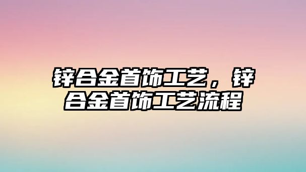 鋅合金首飾工藝，鋅合金首飾工藝流程