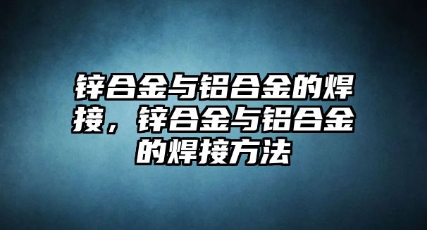 鋅合金與鋁合金的焊接，鋅合金與鋁合金的焊接方法