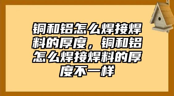 銅和鋁怎么焊接焊料的厚度，銅和鋁怎么焊接焊料的厚度不一樣