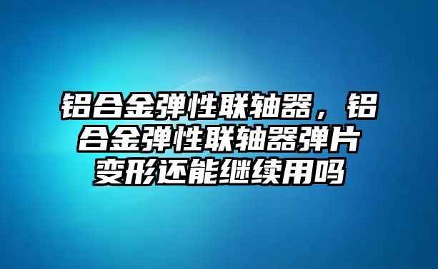 鋁合金彈性聯(lián)軸器，鋁合金彈性聯(lián)軸器彈片變形還能繼續(xù)用嗎