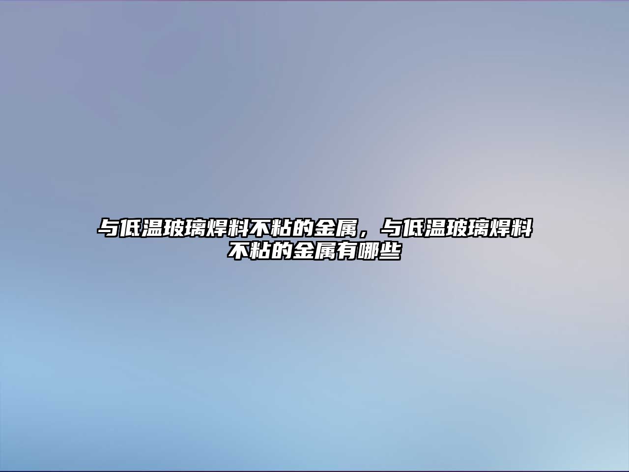 與低溫玻璃焊料不粘的金屬，與低溫玻璃焊料不粘的金屬有哪些